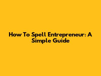 How To Spell Entrepreneur: A Simple Guide