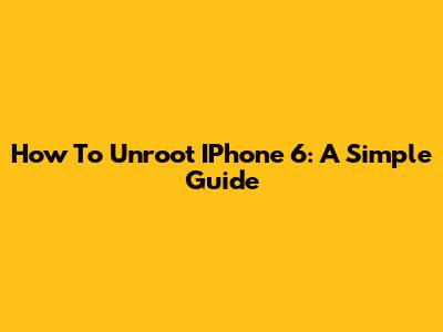 How To Unroot IPhone 6: A Simple Guide