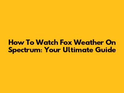 How To Watch Fox Weather On Spectrum: Your Ultimate Guide