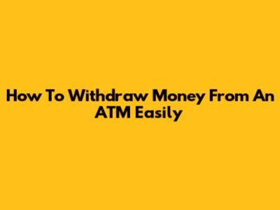 How To Withdraw Money From An ATM Easily