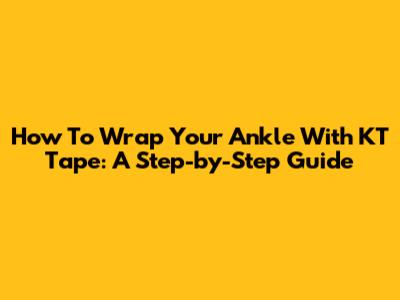 How To Wrap Your Ankle With KT Tape: A Step-by-Step Guide