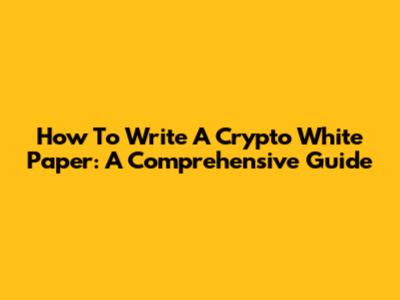 How To Write A Crypto White Paper: A Comprehensive Guide