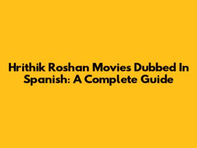 Hrithik Roshan Movies Dubbed In Spanish: A Complete Guide