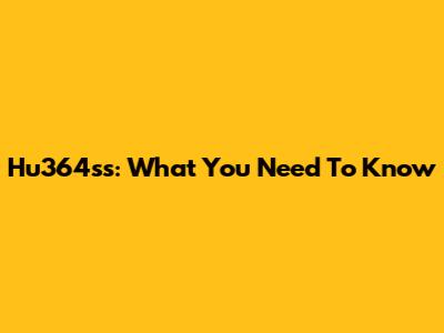 Hu364ss: What You Need To Know