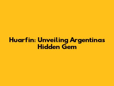Huarfin: Unveiling Argentina's Hidden Gem