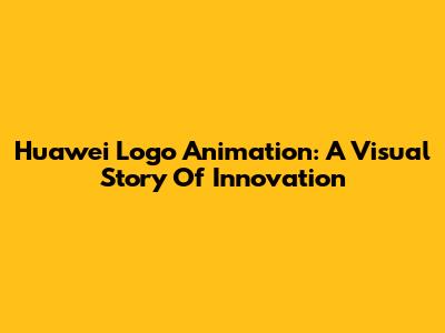 Huawei Logo Animation: A Visual Story Of Innovation