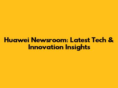 Huawei Newsroom: Latest Tech & Innovation Insights
