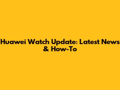 Huawei Watch Update: Latest News & How-To