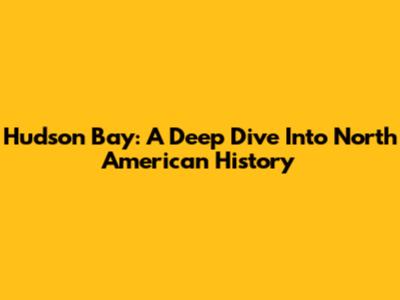 Hudson Bay: A Deep Dive Into North American History