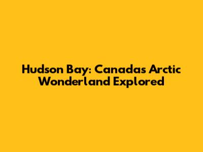 Hudson Bay: Canada's Arctic Wonderland Explored