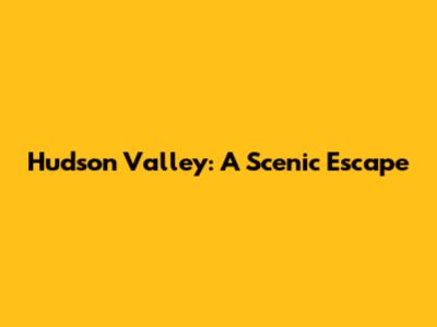 Hudson Valley: A Scenic Escape