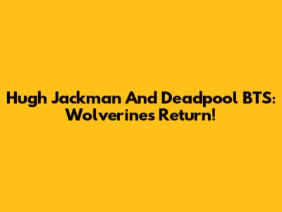 Hugh Jackman And Deadpool BTS: Wolverine's Return!