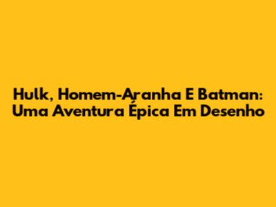 Hulk, Homem-Aranha E Batman: Uma Aventura Épica Em Desenho