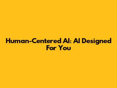 Human-Centered AI: AI Designed For You
