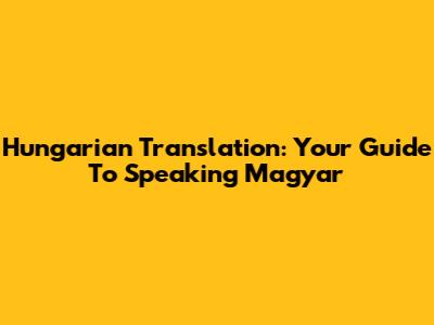 Hungarian Translation: Your Guide To Speaking Magyar