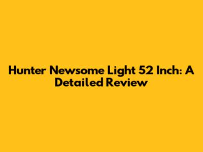 Hunter Newsome Light 52 Inch: A Detailed Review