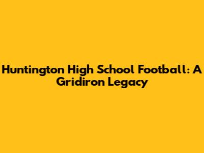 Huntington High School Football: A Gridiron Legacy