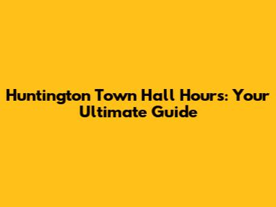 Huntington Town Hall Hours: Your Ultimate Guide