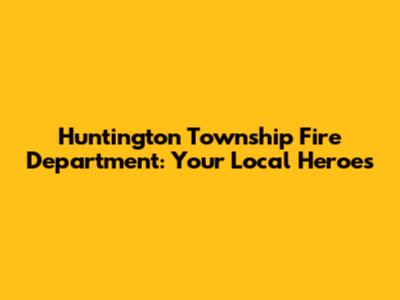 Huntington Township Fire Department: Your Local Heroes