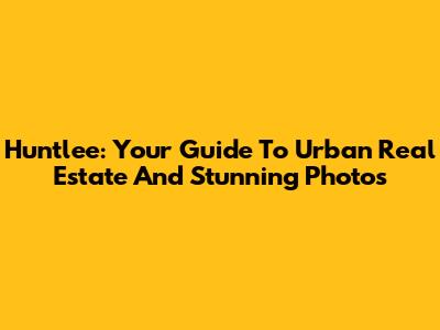 Huntlee: Your Guide To Urban Real Estate And Stunning Photos