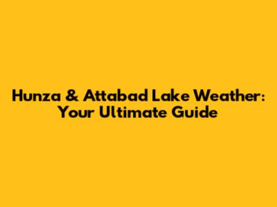 Hunza & Attabad Lake Weather: Your Ultimate Guide