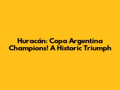 Huracán: Copa Argentina Champions! A Historic Triumph