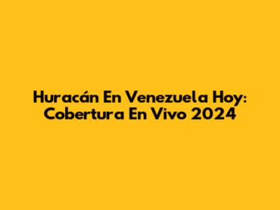 Huracán En Venezuela Hoy: Cobertura En Vivo 2024