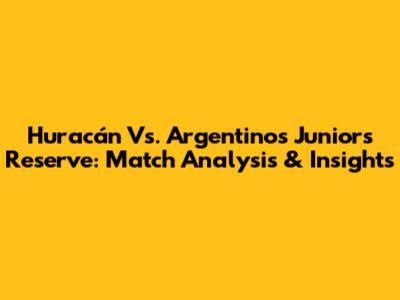 Huracán Vs. Argentinos Juniors Reserve: Match Analysis & Insights