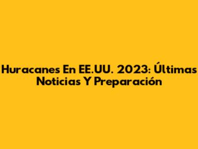 Huracanes En EE.UU. 2023: Últimas Noticias Y Preparación