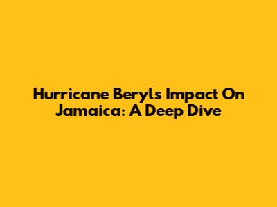 Hurricane Beryl's Impact On Jamaica: A Deep Dive