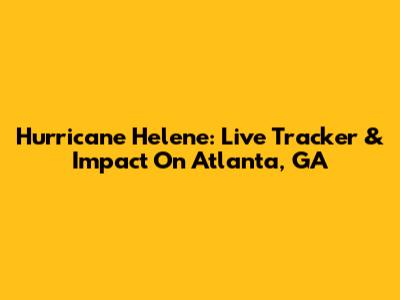 Hurricane Helene: Live Tracker & Impact On Atlanta, GA