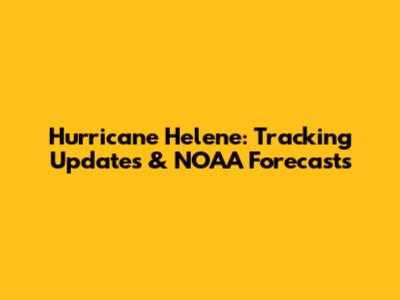 Hurricane Helene: Tracking Updates & NOAA Forecasts