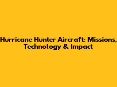 Hurricane Hunter Aircraft: Missions, Technology & Impact
