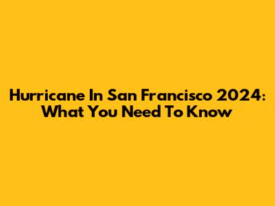 Hurricane In San Francisco 2024: What You Need To Know