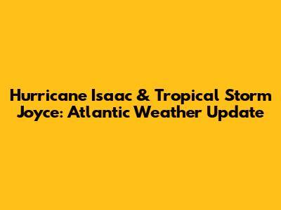 Hurricane Isaac & Tropical Storm Joyce: Atlantic Weather Update