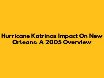 Hurricane Katrina's Impact On New Orleans: A 2005 Overview