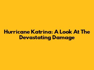 Hurricane Katrina: A Look At The Devastating Damage