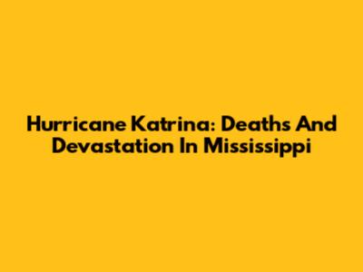 Hurricane Katrina: Deaths And Devastation In Mississippi