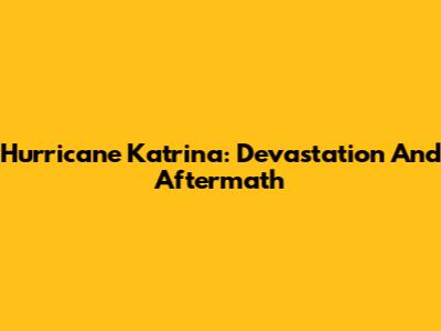 Hurricane Katrina: Devastation And Aftermath