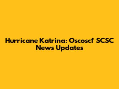 Hurricane Katrina: Oscoscf SCSC News Updates