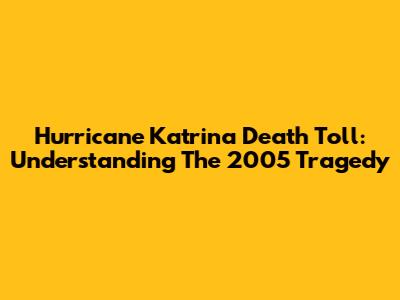 Hurricane Katrina Death Toll: Understanding The 2005 Tragedy