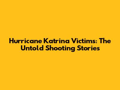 Hurricane Katrina Victims: The Untold Shooting Stories