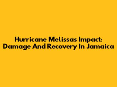 Hurricane Melissa's Impact: Damage And Recovery In Jamaica