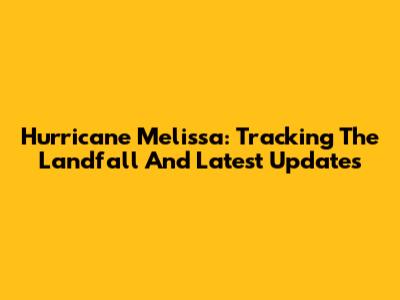 Hurricane Melissa: Tracking The Landfall And Latest Updates