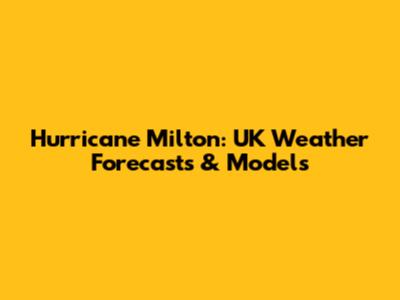 Hurricane Milton: UK Weather Forecasts & Models