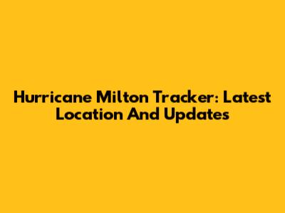 Hurricane Milton Tracker: Latest Location And Updates
