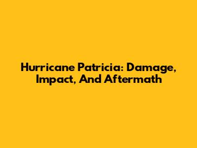 Hurricane Patricia: Damage, Impact, And Aftermath
