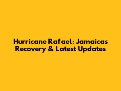 Hurricane Rafael: Jamaica's Recovery & Latest Updates