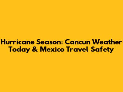 Hurricane Season: Cancun Weather Today & Mexico Travel Safety