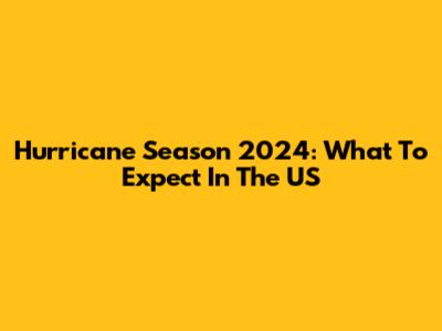 Hurricane Season 2024: What To Expect In The US